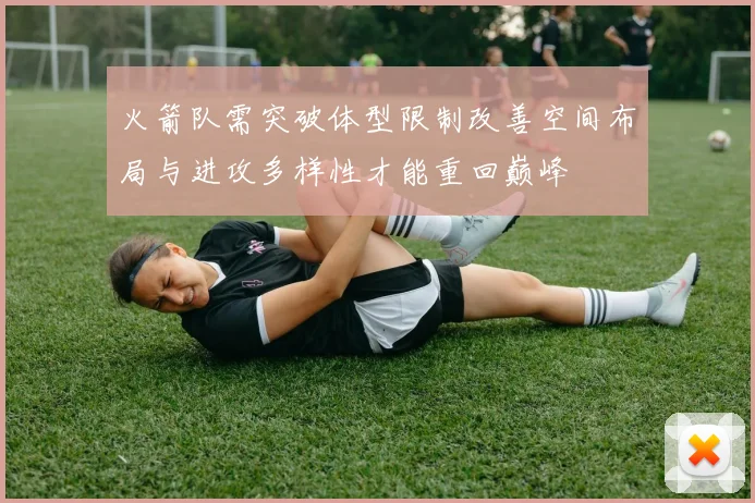 火箭队需突破体型限制改善空间布局与进攻多样性才能重回巅峰