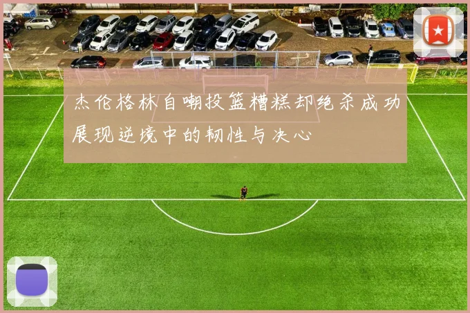 杰伦格林自嘲投篮糟糕却绝杀成功展现逆境中的韧性与决心