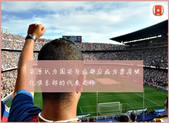 苗原认为国安与成都应成为票房破亿俱乐部的代表之作