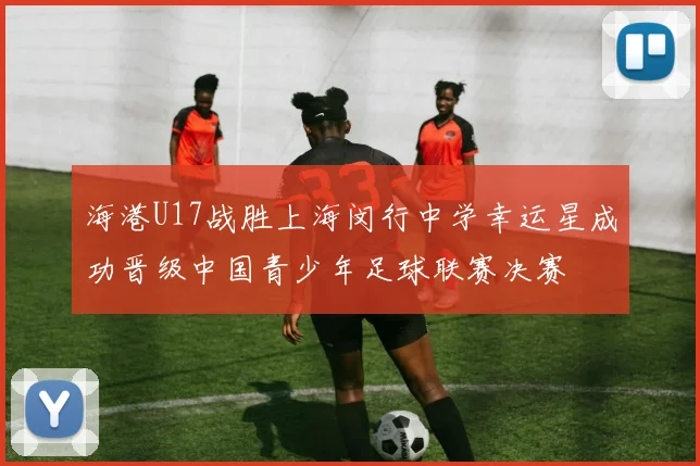 海港U17战胜上海闵行中学幸运星成功晋级中国青少年足球联赛决赛