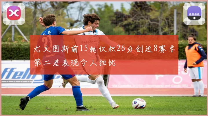 尤文图斯前15轮仅积26分创近8赛季第二差表现令人担忧