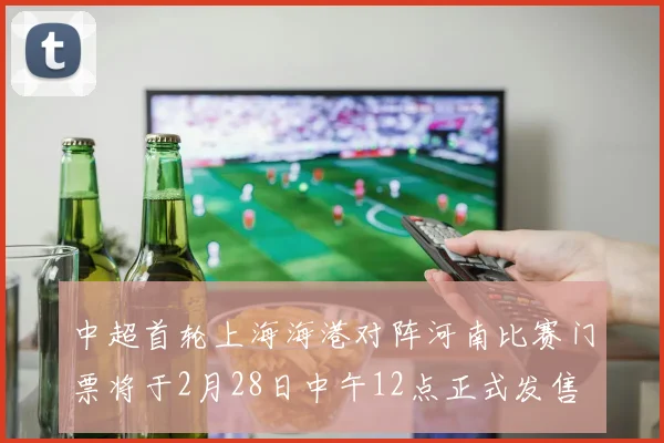 中超首轮上海海港对阵河南比赛门票将于2月28日中午12点正式发售