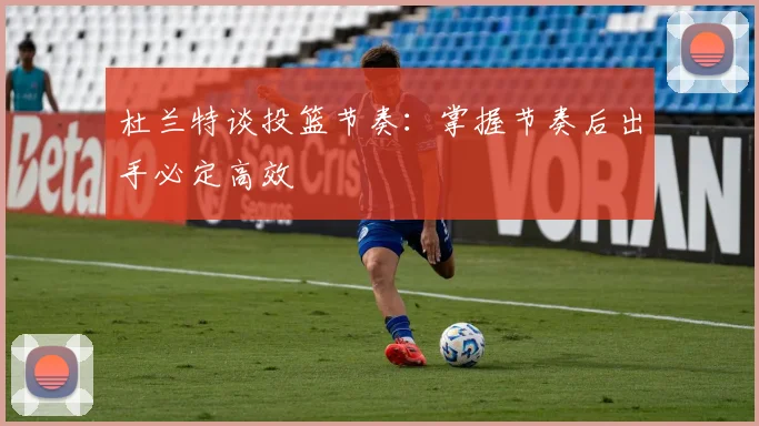杜兰特谈投篮节奏：掌握节奏后出手必定高效