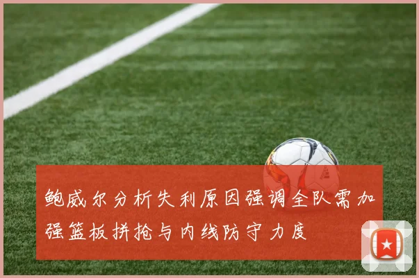 鲍威尔分析失利原因强调全队需加强篮板拼抢与内线防守力度