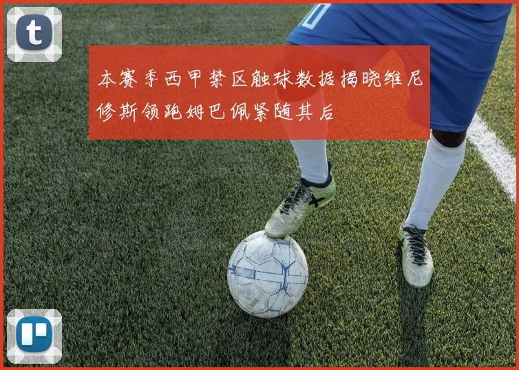 本赛季西甲禁区触球数据揭晓维尼修斯领跑姆巴佩紧随其后
