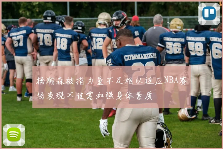 杨瀚森被指力量不足难以适应NBA赛场表现不佳需加强身体素质