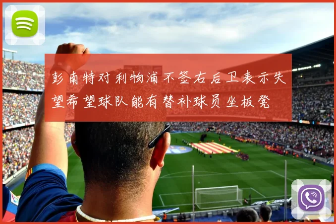 彭南特对利物浦不签右后卫表示失望希望球队能有替补球员坐板凳