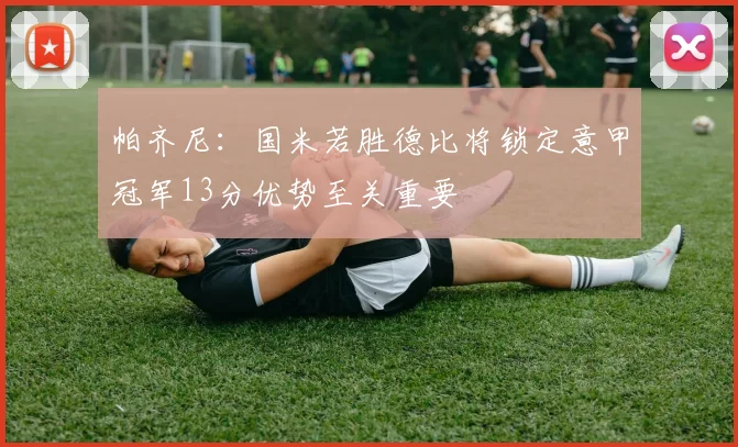 帕齐尼：国米若胜德比将锁定意甲冠军13分优势至关重要
