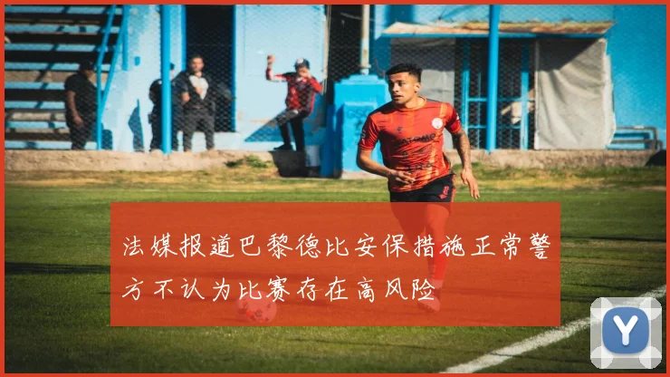 法媒报道巴黎德比安保措施正常警方不认为比赛存在高风险