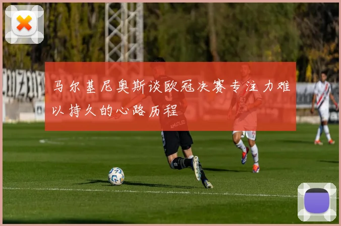 马尔基尼奥斯谈欧冠决赛专注力难以持久的心路历程