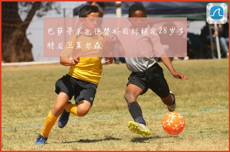 巴萨寻求孔德替补目标锁定28岁多特后卫莱尔森