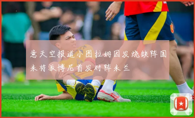 意天空报道小图拉姆因发烧缺阵国米将派博尼首发对阵米兰