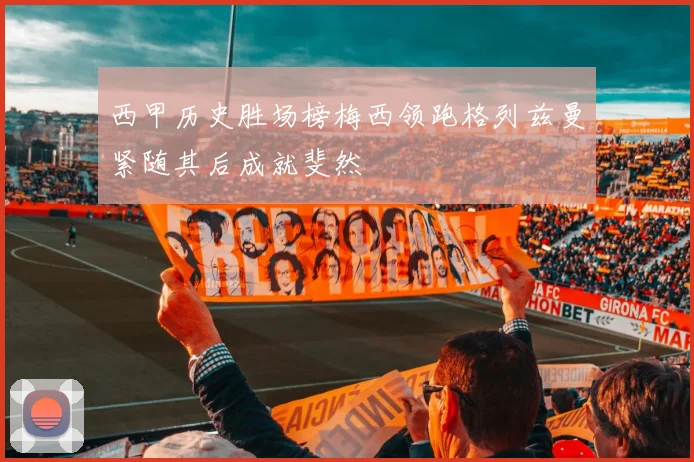 西甲历史胜场榜梅西领跑格列兹曼紧随其后成就斐然