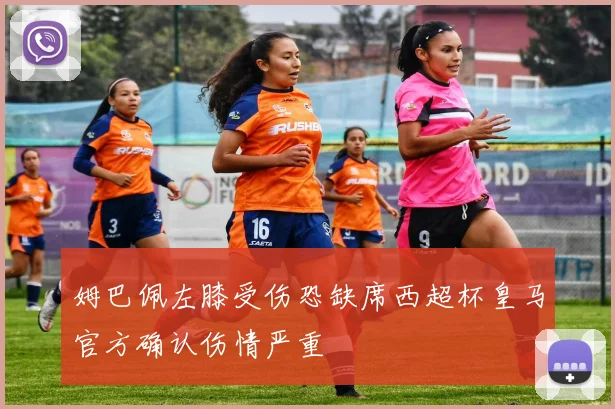 姆巴佩左膝受伤恐缺席西超杯皇马官方确认伤情严重