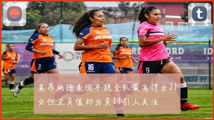 莱昂纳德表现平稳全队最高得分21分但正负值却为负11引人关注