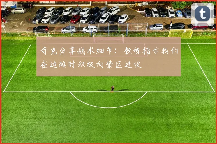 奇克分享战术细节：教练指示我们在边路时积极向禁区进攻
