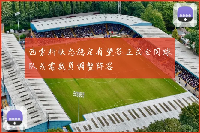 西索科状态稳定有望签正式合同球队或需裁员调整阵容