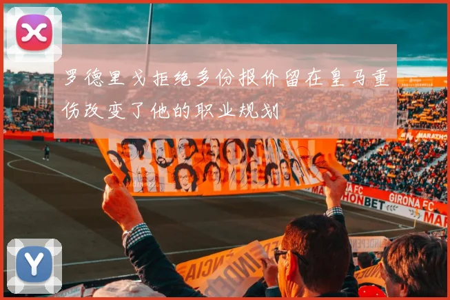 罗德里戈拒绝多份报价留在皇马重伤改变了他的职业规划