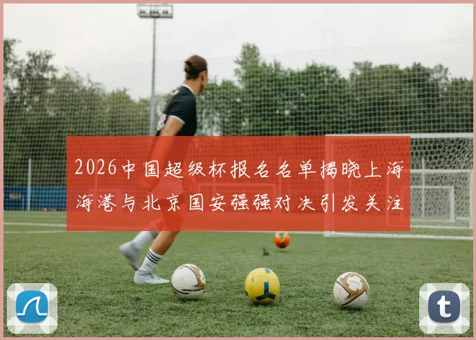 2026中国超级杯报名名单揭晓上海海港与北京国安强强对决引发关注