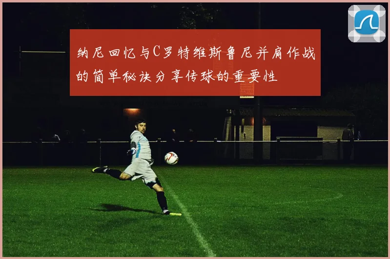 纳尼回忆与C罗特维斯鲁尼并肩作战的简单秘诀分享传球的重要性