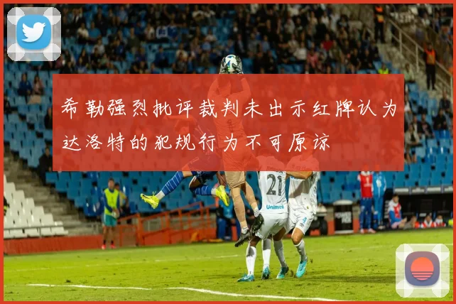 希勒强烈批评裁判未出示红牌认为达洛特的犯规行为不可原谅
