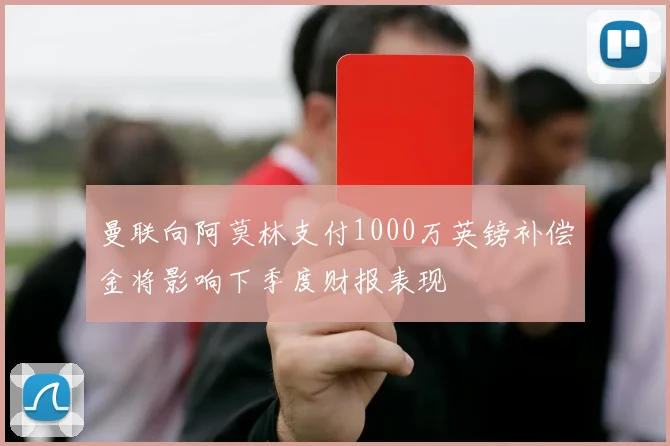 曼联向阿莫林支付1000万英镑补偿金将影响下季度财报表现