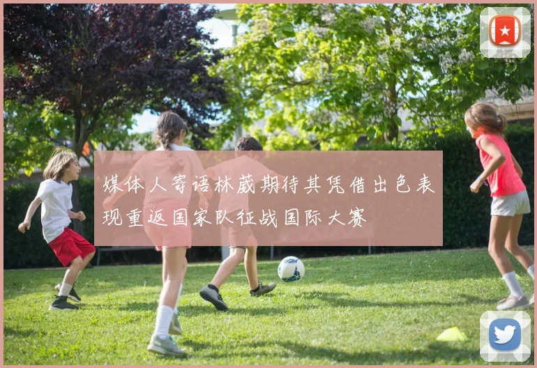 媒体人寄语林葳期待其凭借出色表现重返国家队征战国际大赛