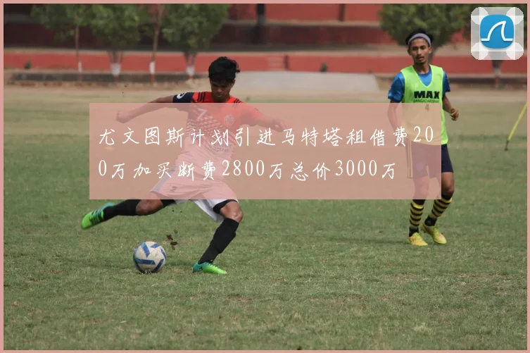 尤文图斯计划引进马特塔租借费200万加买断费2800万总价3000万