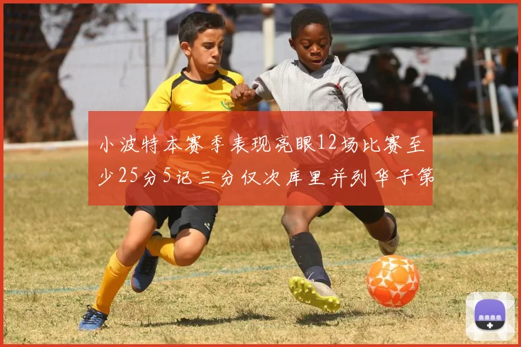 小波特本赛季表现亮眼12场比赛至少25分5记三分仅次库里并列华子第二