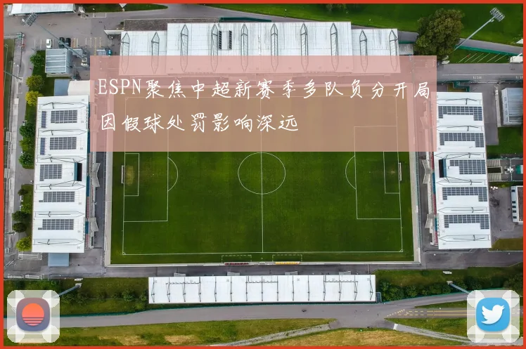 ESPN聚焦中超新赛季多队负分开局因假球处罚影响深远