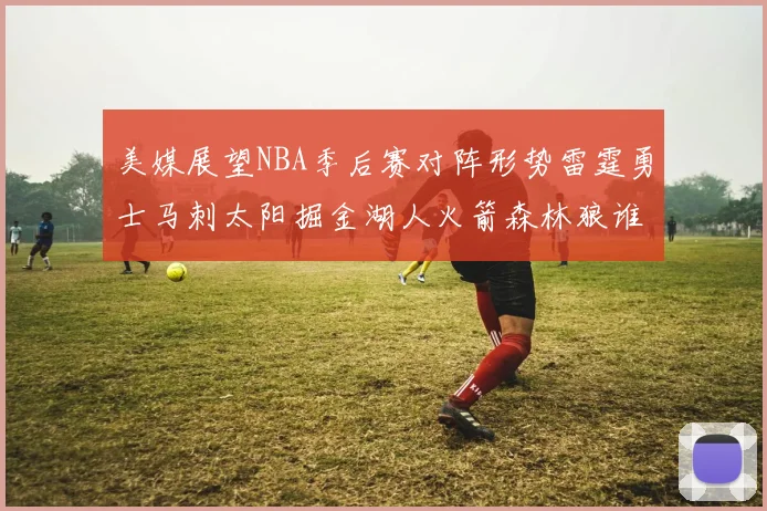 美媒展望NBA季后赛对阵形势雷霆勇士马刺太阳掘金湖人火箭森林狼谁能突围