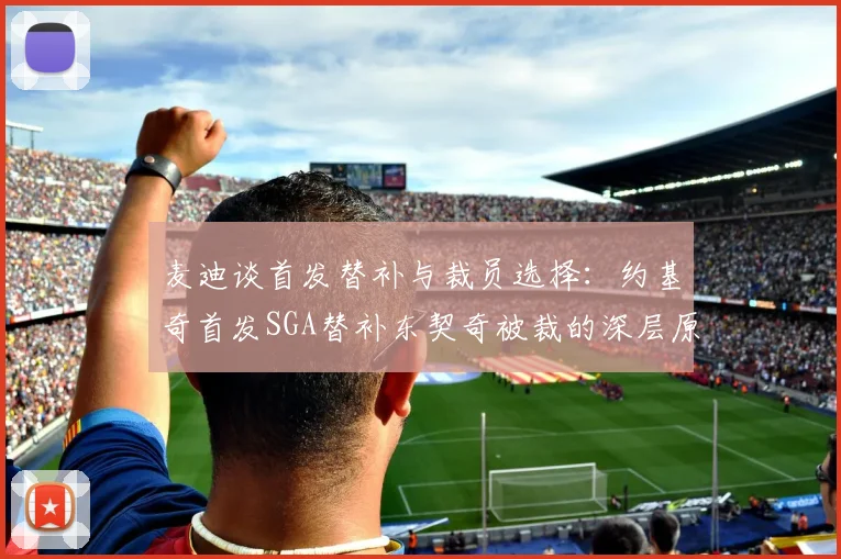 麦迪谈首发替补与裁员选择：约基奇首发SGA替补东契奇被裁的深层原因分析