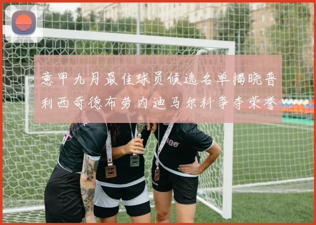 意甲九月最佳球员候选名单揭晓普利西奇德布劳内迪马尔科争夺荣誉