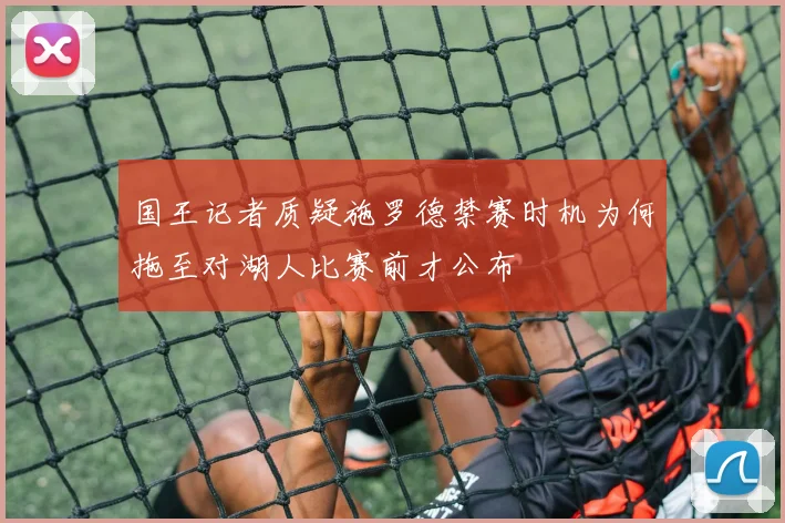 国王记者质疑施罗德禁赛时机为何拖至对湖人比赛前才公布